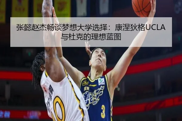 张懿赵杰畅谈梦想大学选择:康涅狄格UCLA与杜克的理想蓝图
